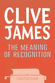 Title: The Meaning of Recognition: New Essays, 2001-2005, Author: Clive James