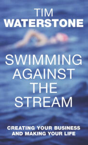 Title: Swimming Against the Stream: Creating Your Business and Making Your Life, Author: Tim Waterstone