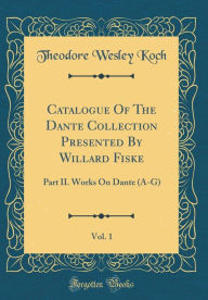 Title: Catalogue Of The Dante Collection Presented By Willard Fiske, Vol. 1: Part II. Works On Dante (A-G) (Classic Reprint), Author: Theodore Wesley Koch