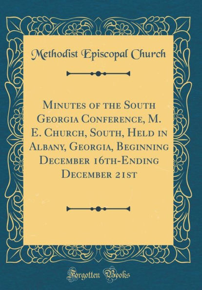 Minutes of the South Georgia Conference, M. E. Church, South, Held in Albany, Georgia, Beginning December 16th-Ending December 21st (Classic Reprint)