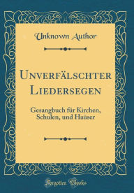 Title: Unverfälschter Liedersegen: Gesangbuch für Kirchen, Schulen, und Haüser (Classic Reprint), Author: Unknown Author