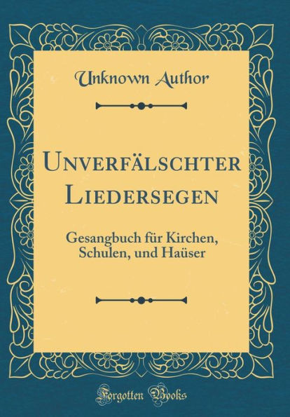 Unverfälschter Liedersegen: Gesangbuch für Kirchen, Schulen, und Haüser (Classic Reprint)