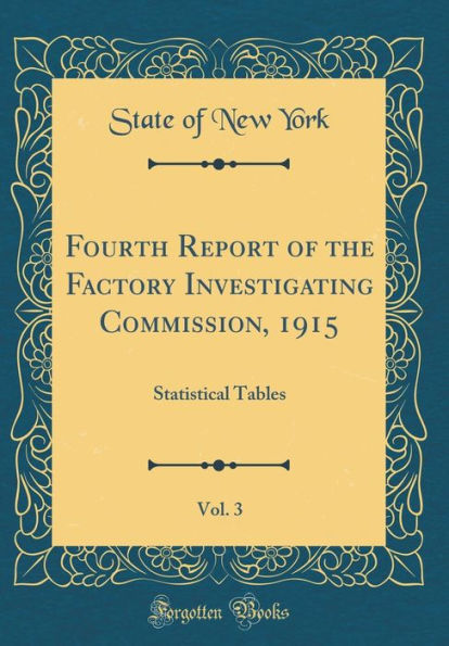 Fourth Report of the Factory Investigating Commission, 1915, Vol. 3: Statistical Tables (Classic Reprint)