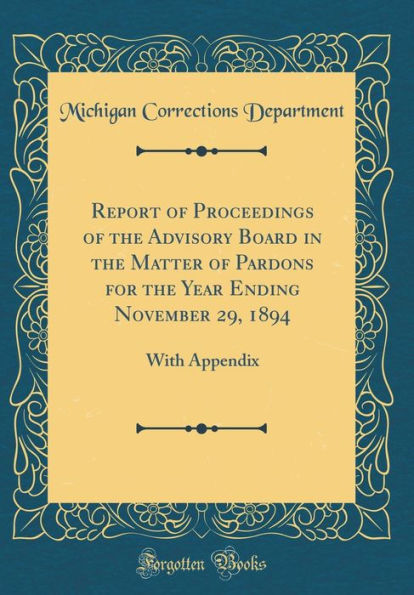 Report of Proceedings of the Advisory Board in the Matter of Pardons for the Year Ending November 29, 1894: With Appendix (Classic Reprint)