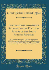 Title: Further Correspondence Relating to the Political Affairs of the South African Republic: In Continuation of (C. 9521), September, 1899; Presented to Both Houses of Parliament by Command of Her Majesty, October, 1899 (Classic Reprint), Author: Great Britain Colonial Office