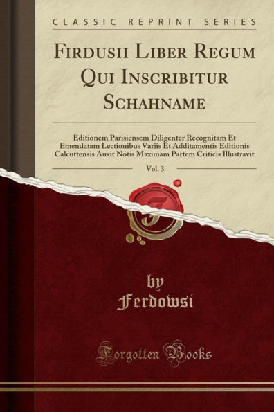 Firdusii Liber Regum Qui Inscribitur Schahname, Vol. 3: Editionem Parisiensem Diligenter Recognitam Et Emendatam Lectionibus Variis Additamentis Editionis Calcuttensis Auxit Notis Maximam Partem Criticis Illustravit (Classic Reprint)