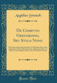 Title: De Computo Gregoriano, Seu Stylo Novo: Dissertatio Quam Sub Præsidio Viri Plurimùm Reverendi, Amplissimi Atg Excellentissimi Dn. Ægidii Strauchii, S. S. Theol. Licent, Mathem. Infer. Prof. P. Et Histor. Substit (Classic Reprint), Author: Aegidius Strauch