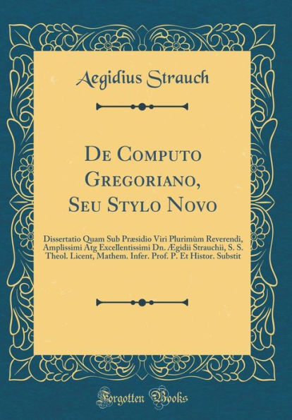 De Computo Gregoriano, Seu Stylo Novo: Dissertatio Quam Sub Præsidio Viri Plurimùm Reverendi, Amplissimi Atg Excellentissimi Dn. Ægidii Strauchii, S. S. Theol. Licent, Mathem. Infer. Prof. P. Et Histor. Substit (Classic Reprint)