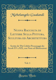 Title: Nuova Raccolta di Lettere Sulla Pittura, Scultura ed Architettura, Vol. 1: Scritte da' Più Celebri Personaggi dei Secoli XV a XIX, con Note ed Illustrazioni (Classic Reprint), Author: Michelangelo Gualandi