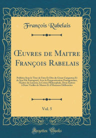 Title: Ouvres de Maitre François Rabelais, Vol. 5: Publiées Sous le Titre de Faits Et Dits du Géant Gargantua Et de Son Fils Pantagruel, Avec la Prognostication Pantagrueline, l'Epître du Limosin, la Crème Philosophale, Deux Epîtres à Deux Vieilles de M, Author: François Rabelais