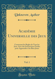 Title: Académie Universelle des Jeux, Vol. 1: Contenant les Regles de Tous les Jeux, Avec des Instructions Faciles pour Apprendre à les Bien Jouer (Classic Reprint), Author: Unknown Author