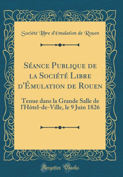 Séance Publique de la Société Libre d'Émulation de Rouen: Tenue dans la Grande Salle de l'Hôtel-de-Ville, le 9 Juin 1826 (Classic Reprint)
