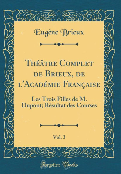 Théâtre Complet de Brieux, de l'Académie Française, Vol. 3: Les Trois Filles de M. Dupont; Résultat des Courses (Classic Reprint)