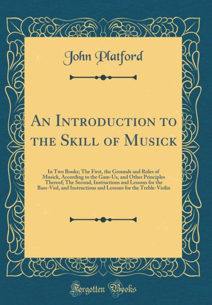 An Introduction to the Skill of Musick: In Two Books; The First, the Grounds and Rules of Musick, According to the Gam-Us, and Other Principles Thereof; The Second, Instructions and Lessons for the Bass-Viol, and Instructions and Lessons for the Treble-V