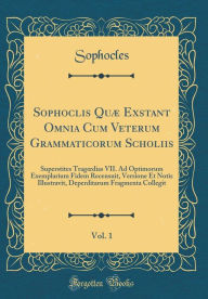 Title: Sophoclis Quï¿½ Exstant Omnia Cum Veterum Grammaticorum Scholiis, Vol. 1: Superstites Tragoedias VII. Ad Optimorum Exemplarium Fidem Recensuit, Versione Et Notis Illustravit, Deperditarum Fragmenta Collegit (Classic Reprint), Author: Sophocles Sophocles