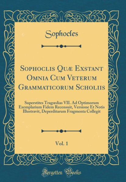 Sophoclis Quï¿½ Exstant Omnia Cum Veterum Grammaticorum Scholiis, Vol. 1: Superstites Tragoedias VII. Ad Optimorum Exemplarium Fidem Recensuit, Versione Et Notis Illustravit, Deperditarum Fragmenta Collegit (Classic Reprint)