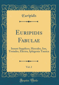 Title: Euripidis Fabulae, Vol. 2: Insunt Supplices, Hercules, Ion, Troiades, Electra, Iphigenia Taurica (Classic Reprint), Author: Euripidis Euripidis