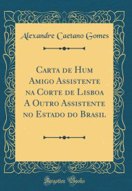 Title: Carta de Hum Amigo Assistente na Corte de Lisboa A Outro Assistente no Estado do Brasil (Classic Reprint), Author: Alexandre Caetano Gomes