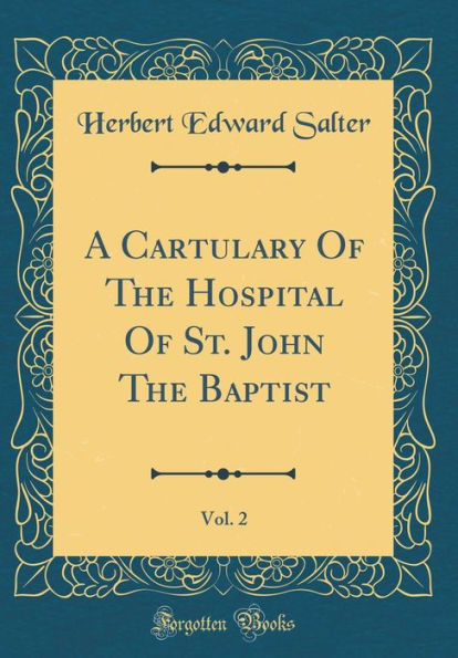 A Cartulary of the Hospital of St. John the Baptist, Vol. 2 (Classic Reprint)