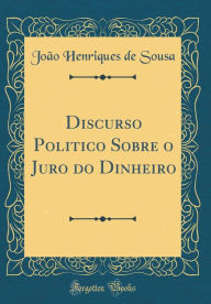 Title: Discurso Politico Sobre O Juro Do Dinheiro (Classic Reprint), Author: Joao Henriques de Sousa