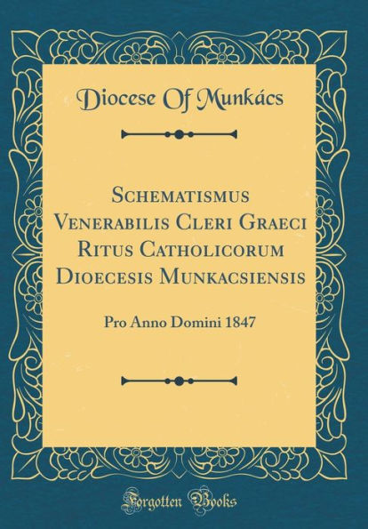 Schematismus Venerabilis Cleri Graeci Ritus Catholicorum Dioecesis Munkacsiensis: Pro Anno Domini 1847 (Classic Reprint)