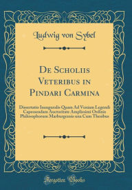 Title: De Scholiis Veteribus in Pindari Carmina: Dissertatio Inauguralis Quam Ad Veniam Legendi Capessendam Auctoritate Amplissimi Ordinis Philosophorum Marburgensis una Cum Thesibus (Classic Reprint), Author: Ludwig von Sybel