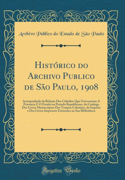Histï¿½rico Do Archivo Publico de Sï¿½o Paulo, 1908: Acompanhado Da Relaï¿½ï¿½o DOS Cidadï¿½os Que Governaram a Provï¿½ncia E O Estado No Perï¿½odo Republicano, Do Catalogo DOS Livros Manuscriptos DOS Tempos Coloniaes, Do Impï¿½rio E DOS Livros Impressos