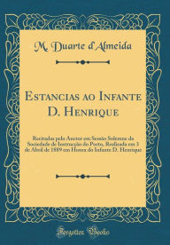 Title: Estancias ao Infante D. Henrique: Recitadas pelo Auctor em Sessão Solemne da Sociedade de Instrucção do Porto, Realisada em 3 de Abril de 1889 em Honra do Infante D. Henrique (Classic Reprint), Author: M. Duarte d'Almeida