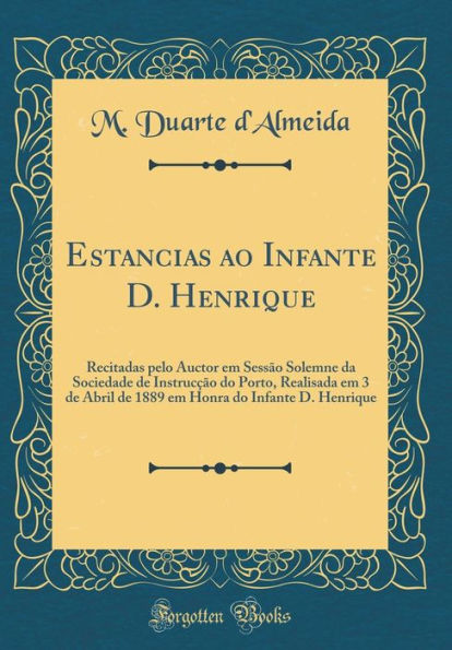 Estancias ao Infante D. Henrique: Recitadas pelo Auctor em Sessão Solemne da Sociedade de Instrucção do Porto, Realisada em 3 de Abril de 1889 em Honra do Infante D. Henrique (Classic Reprint)