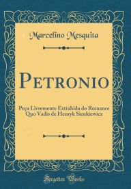 Title: Petronio: Peça Livremente Extrahida do Romance Quo Vadis de Henryk Sienkiewicz (Classic Reprint), Author: Marcelino Mesquita