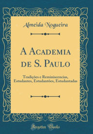 Title: A Academia de S. Paulo: Tradicoes E Reminiscencias, Estudantes, Estudantoes, Estudantadas (Classic Reprint), Author: Almeida Nogueira