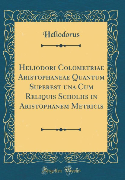 Heliodori Colometriae Aristophaneae Quantum Superest una Cum Reliquis Scholiis in Aristophanem Metricis (Classic Reprint)