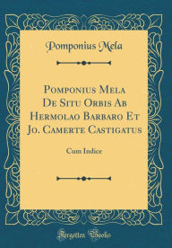 Title: Pomponius Mela De Situ Orbis Ab Hermolao Barbaro Et Jo. Camerte Castigatus: Cum Indice (Classic Reprint), Author: Pomponius Mela