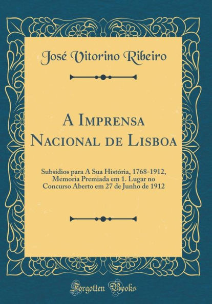 A Imprensa Nacional de Lisboa: Subsídios para A Sua História, 1768-1912, Memoria Premiada em 1. Lugar no Concurso Aberto em 27 de Junho de 1912 (Classic Reprint)