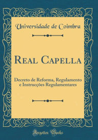 Title: Real Capella: Decreto de Reforma, Regulamento e Instrucções Regulamentares (Classic Reprint), Author: Universidade de Coimbra