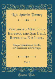 Title: Verdadeiro Método de Estudar, para Ser Utilà Republica, E À Igreja, Vol. 2: Proporcionado ao Estilo, e Necesidade de Portugal (Classic Reprint), Author: Luís António Verney