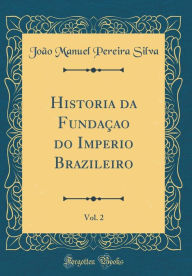 Title: Historia Da Fundaï¿½ao Do Imperio Brazileiro, Vol. 2 (Classic Reprint), Author: Joao Manuel Pereira Silva