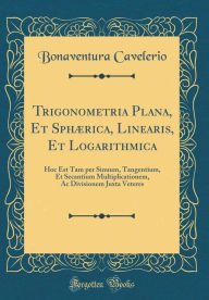 Title: Trigonometria Plana, Et Sphaerica, Linearis, Et Logarithmica: Hoc Est Tam Per Sinuum, Tangentium, Et Secantium Multiplicationem, AC Divisionem Juxta Veteres (Classic Reprint), Author: Bonaventura Cavelerio