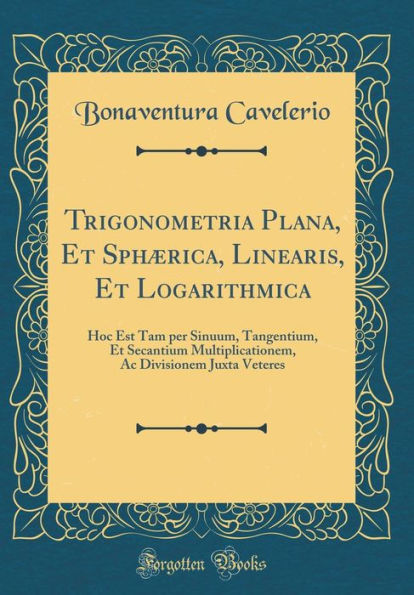 Trigonometria Plana, Et Sphaerica, Linearis, Et Logarithmica: Hoc Est Tam Per Sinuum, Tangentium, Et Secantium Multiplicationem, AC Divisionem Juxta Veteres (Classic Reprint)