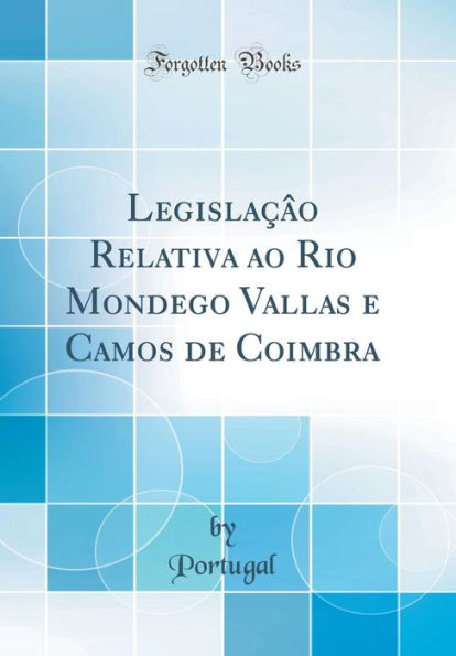 Legislaçâo Relativa ao Rio Mondego Vallas e Camos de Coimbra (Classic Reprint)