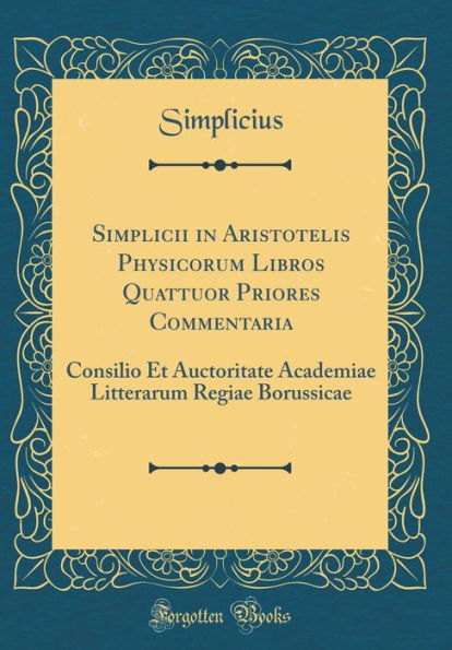 Simplicii in Aristotelis Physicorum Libros Quattuor Priores Commentaria: Consilio Et Auctoritate Academiae Litterarum Regiae Borussicae (Classic Reprint)