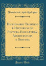 Diccionario Technico e Historico de Pintura, Esculptura, Architectura e Gravura (Classic Reprint)