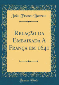 Title: Relaï¿½ï¿½o Da Embaixada a Franï¿½a Em 1641 (Classic Reprint), Author: Joao Franco Barreto