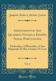 Title: Additamentos Aos Quadros Navaes e Epopéa Naval Portugueza, Vol. 4: Dedicados e Offerecidos, A Sua Magesade El-Rei o Senhor D. Luiz (Classic Reprint), Author: Joaquim Pedro Celestino Soares