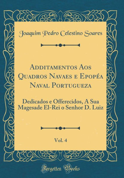 Additamentos Aos Quadros Navaes e Epopéa Naval Portugueza, Vol. 4: Dedicados e Offerecidos, A Sua Magesade El-Rei o Senhor D. Luiz (Classic Reprint)