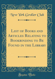 Title: List of Books and Articles Relating to Bookbinding to Be Found in the Library (Classic Reprint), Author: New York Grolier Club