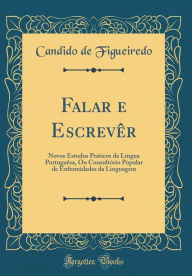 Title: Falar E Escrevï¿½r: Novos Estudos Prï¿½ticos Da Lï¿½ngua Portuguï¿½sa, Ou Consultï¿½rio Popular de Enfermidades Da Linguagem (Classic Reprint), Author: Candido de Figueiredo