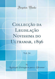 Title: Collecção da Legislação Novissima do Ultramar, 1896, Vol. 24 (Classic Reprint), Author: Legislação Portuguesa para o Ultramar