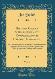 Title: Historia Critica Scholiastarum Et Commentatorum Gregorii Nazianzeni, Vol. 1: De Codicibus Scholiastarum Et Commentatorum Gregorii Nazianzeni; Accedit Appendix De Pseudogregorianis Et Gregorii Encomiis (Classic Reprint), Author: Jan Sajdak