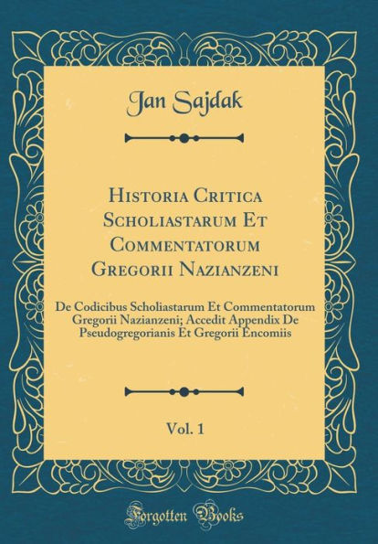 Historia Critica Scholiastarum Et Commentatorum Gregorii Nazianzeni, Vol. 1: De Codicibus Scholiastarum Et Commentatorum Gregorii Nazianzeni; Accedit Appendix De Pseudogregorianis Et Gregorii Encomiis (Classic Reprint)
